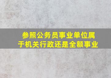 参照公务员事业单位属于机关行政还是全额事业