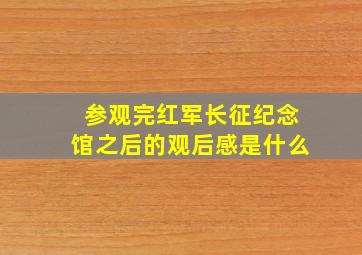 参观完红军长征纪念馆之后的观后感是什么