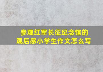 参观红军长征纪念馆的观后感小学生作文怎么写