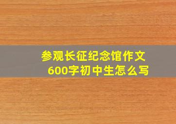 参观长征纪念馆作文600字初中生怎么写