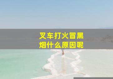 叉车打火冒黑烟什么原因呢