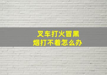 叉车打火冒黑烟打不着怎么办