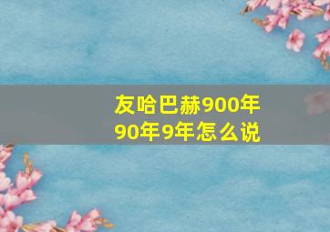 友哈巴赫900年90年9年怎么说