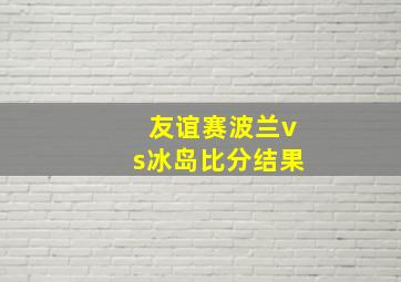 友谊赛波兰vs冰岛比分结果