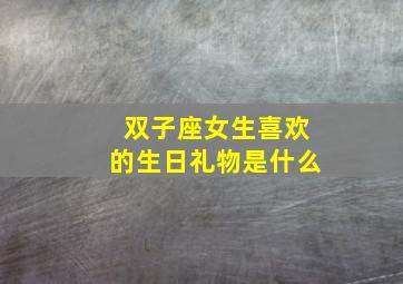 双子座女生喜欢的生日礼物是什么