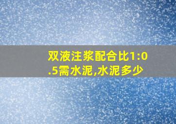 双液注浆配合比1:0.5需水泥,水泥多少