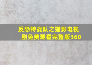 反恐特战队之猎影电视剧免费观看完整版360