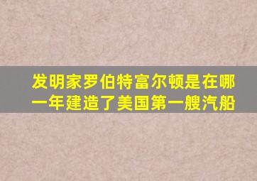 发明家罗伯特富尔顿是在哪一年建造了美国第一艘汽船