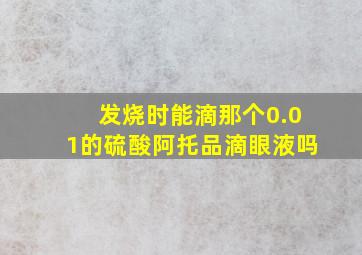 发烧时能滴那个0.01的硫酸阿托品滴眼液吗