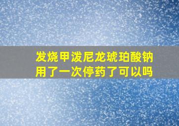 发烧甲泼尼龙琥珀酸钠用了一次停药了可以吗