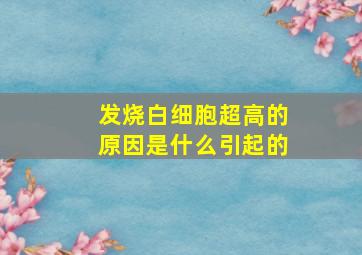 发烧白细胞超高的原因是什么引起的