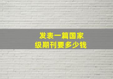 发表一篇国家级期刊要多少钱