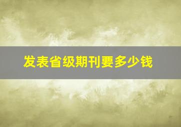 发表省级期刊要多少钱