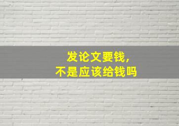 发论文要钱,不是应该给钱吗