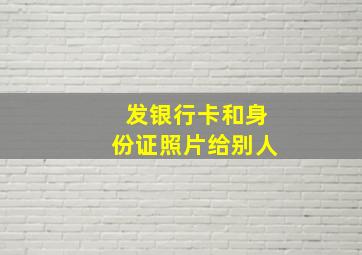 发银行卡和身份证照片给别人