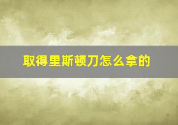 取得里斯顿刀怎么拿的