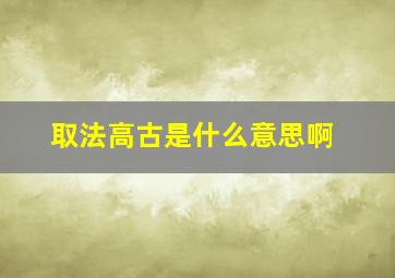 取法高古是什么意思啊