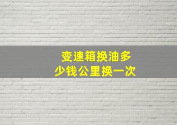 变速箱换油多少钱公里换一次