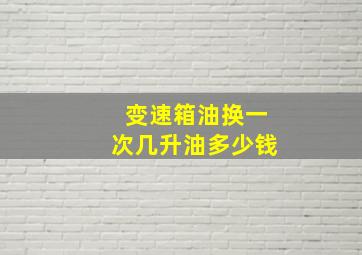 变速箱油换一次几升油多少钱