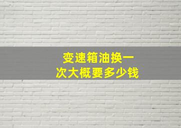 变速箱油换一次大概要多少钱