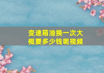 变速箱油换一次大概要多少钱呢视频