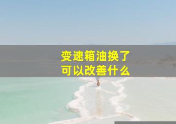 变速箱油换了可以改善什么