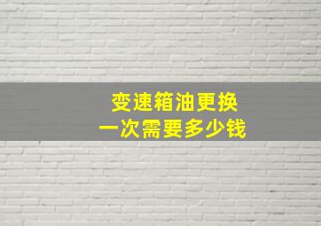 变速箱油更换一次需要多少钱