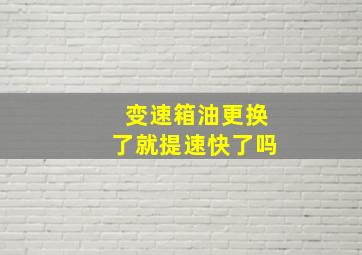 变速箱油更换了就提速快了吗