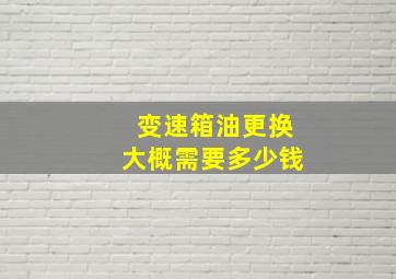 变速箱油更换大概需要多少钱