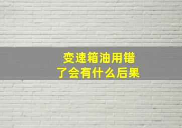 变速箱油用错了会有什么后果