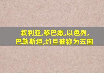 叙利亚,黎巴嫩,以色列,巴勒斯坦,约旦被称为五国