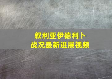 叙利亚伊德利卜战况最新进展视频