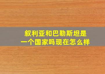 叙利亚和巴勒斯坦是一个国家吗现在怎么样