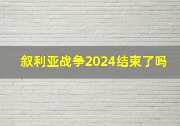 叙利亚战争2024结束了吗