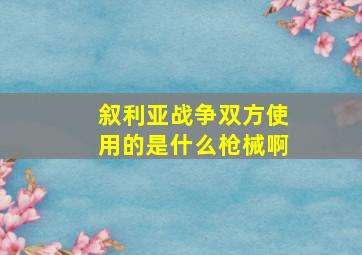 叙利亚战争双方使用的是什么枪械啊