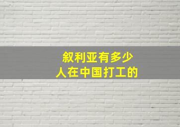 叙利亚有多少人在中国打工的