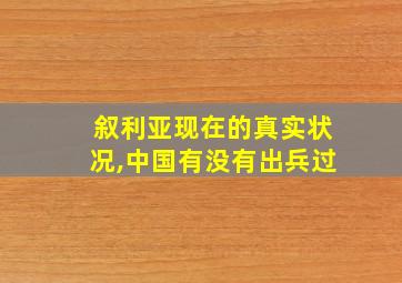 叙利亚现在的真实状况,中国有没有出兵过