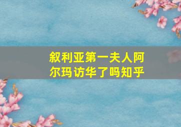 叙利亚第一夫人阿尔玛访华了吗知乎