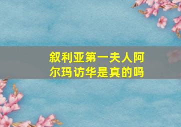 叙利亚第一夫人阿尔玛访华是真的吗