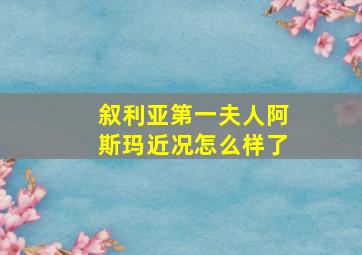 叙利亚第一夫人阿斯玛近况怎么样了