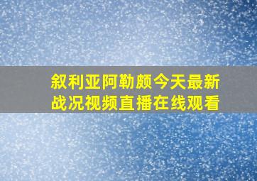 叙利亚阿勒颇今天最新战况视频直播在线观看