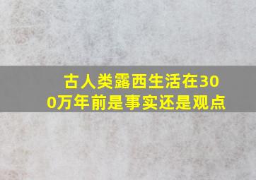 古人类露西生活在300万年前是事实还是观点