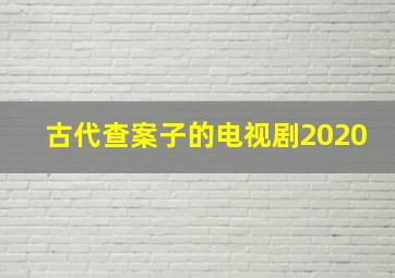 古代查案子的电视剧2020