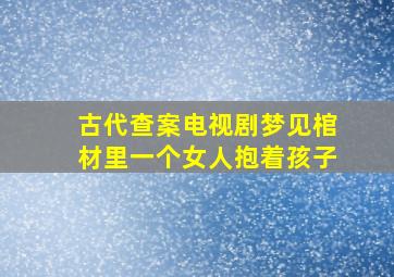 古代查案电视剧梦见棺材里一个女人抱着孩子