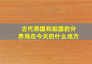 古代燕国和赵国的分界线在今天的什么地方