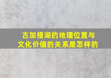 古加措湖的地理位置与文化价值的关系是怎样的