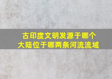 古印度文明发源于哪个大陆位于哪两条河流流域