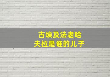 古埃及法老哈夫拉是谁的儿子