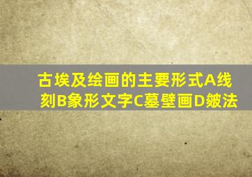 古埃及绘画的主要形式A线刻B象形文字C墓壁画D皴法