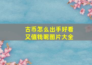 古币怎么出手好看又值钱呢图片大全